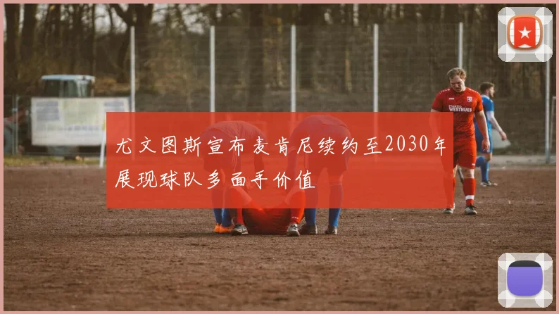 尤文图斯宣布麦肯尼续约至2030年展现球队多面手价值