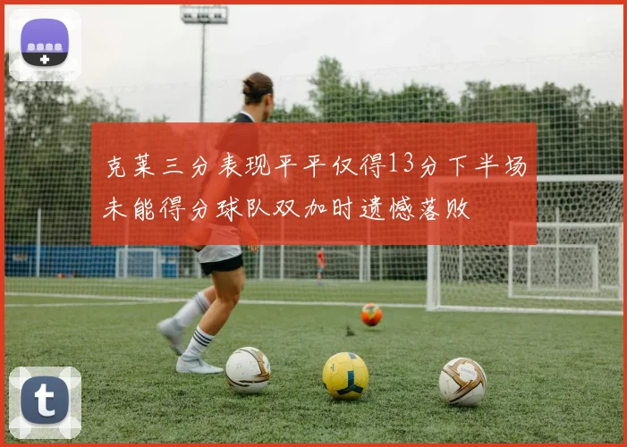 克莱三分表现平平仅得13分下半场未能得分球队双加时遗憾落败
