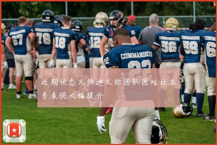 近期状态火热迪文称团队团结让本季表现大幅提升