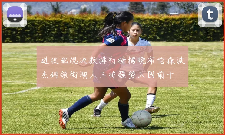 进攻犯规次数排行榜揭晓布伦森波杰姆领衔湖人三将强势入围前十