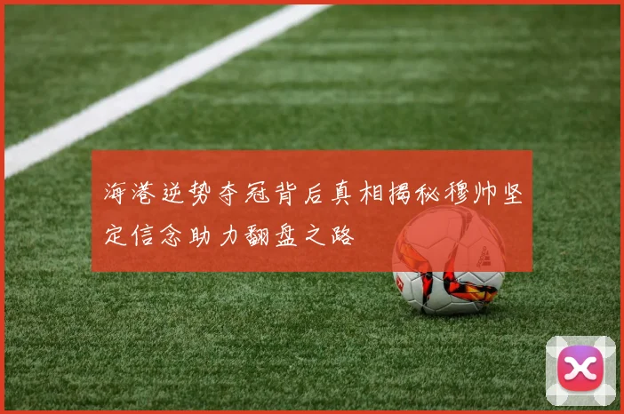 海港逆势夺冠背后真相揭秘穆帅坚定信念助力翻盘之路