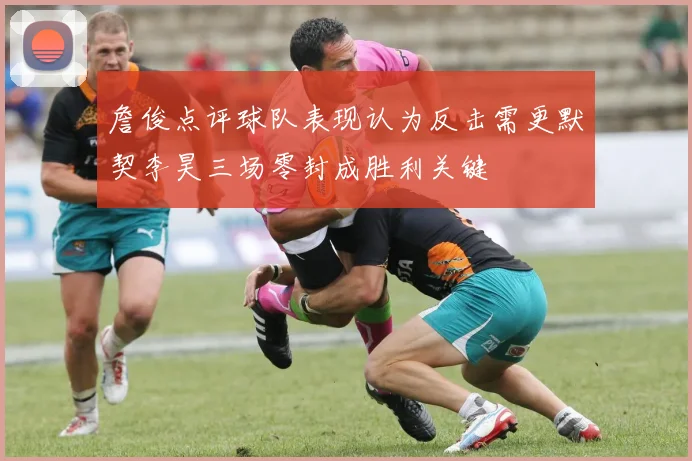 詹俊点评球队表现认为反击需更默契李昊三场零封成胜利关键