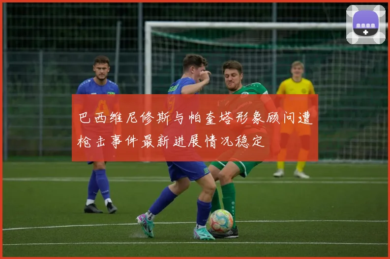 巴西维尼修斯与帕奎塔形象顾问遭枪击事件最新进展情况稳定