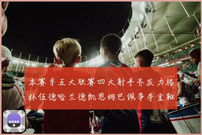 本赛季五大联赛四大射手齐发力格林伍德哈兰德凯恩姆巴佩争夺金靴荣耀