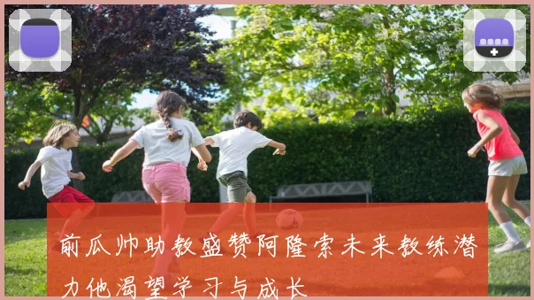前瓜帅助教盛赞阿隆索未来教练潜力他渴望学习与成长