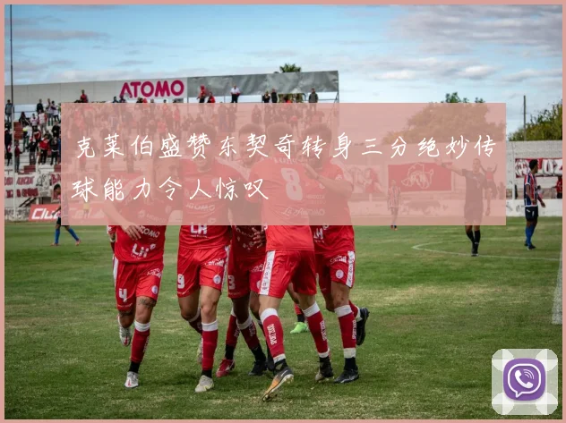 克莱伯盛赞东契奇转身三分绝妙传球能力令人惊叹