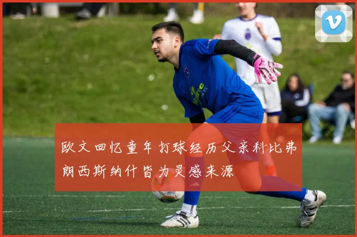 欧文回忆童年打球经历父亲科比弗朗西斯纳什皆为灵感来源