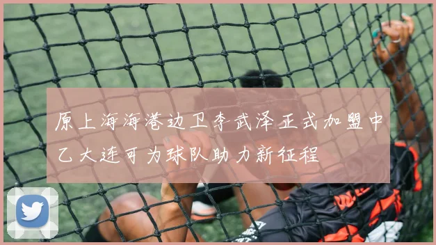 原上海海港边卫李武泽正式加盟中乙大连可为球队助力新征程