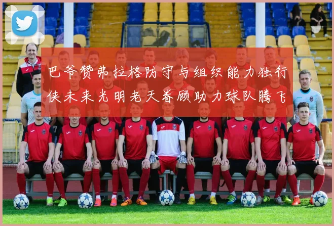 巴爷赞弗拉格防守与组织能力独行侠未来光明老天眷顾助力球队腾飞