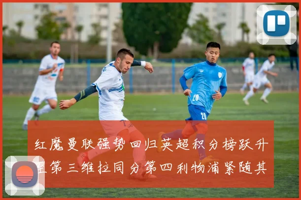 红魔曼联强势回归英超积分榜跃升至第三维拉同分第四利物浦紧随其后第五