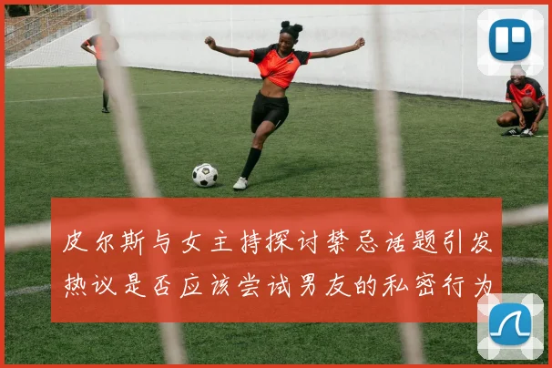 皮尔斯与女主持探讨禁忌话题引发热议是否应该尝试男友的私密行为