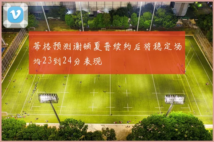 蒂格预测谢顿夏普续约后将稳定场均23到24分表现
