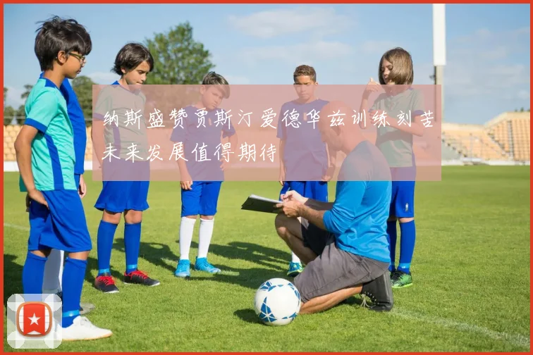 纳斯盛赞贾斯汀爱德华兹训练刻苦未来发展值得期待