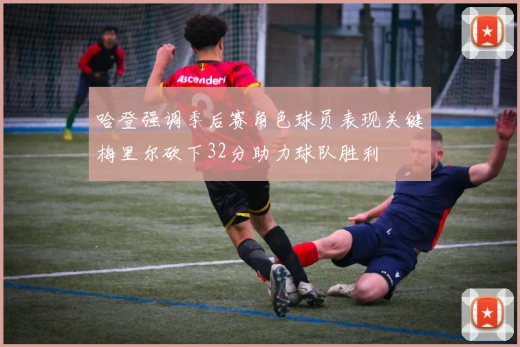 哈登强调季后赛角色球员表现关键梅里尔砍下32分助力球队胜利