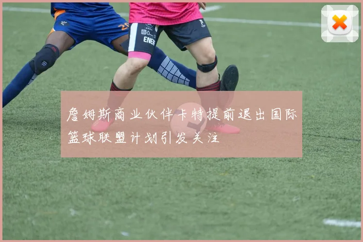 詹姆斯商业伙伴卡特提前退出国际篮球联盟计划引发关注