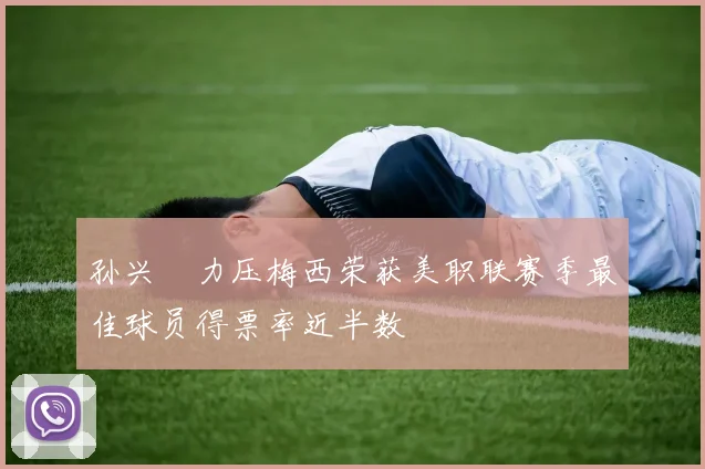 孙兴慜力压梅西荣获美职联赛季最佳球员得票率近半数