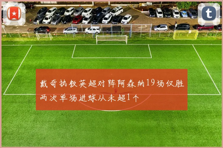 戴奇执教英超对阵阿森纳19场仅胜两次单场进球从未超1个