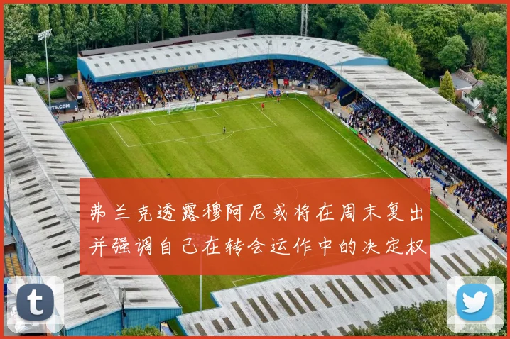 弗兰克透露穆阿尼或将在周末复出并强调自己在转会运作中的决定权