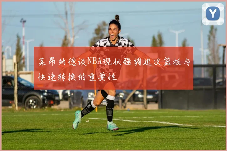 莱昂纳德谈NBA现状强调进攻篮板与快速转换的重要性