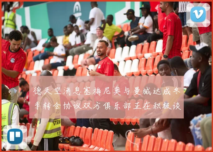 德天空消息塞梅尼奥与曼城达成冬季转会协议双方俱乐部正在积极谈判中