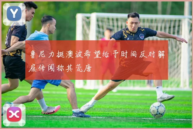 鲁尼力挺澳波希望给予时间反对解雇传闻称其荒唐